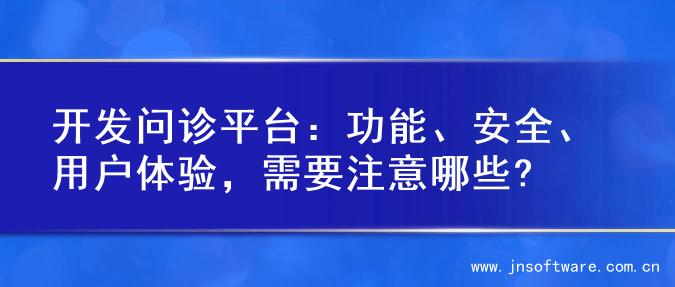 开发问诊平台：功能、安全、用户体验，需要注意哪些?