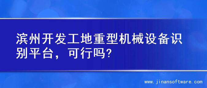 滨州开发工地重型机械设备识别平台，可行吗?