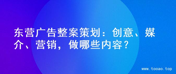 东营广告整案策划：创意、媒介、营销，做哪些内容？