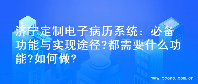 济宁定制电子病历系统：必备功能与实现途径?都需要什么功能?如何做?