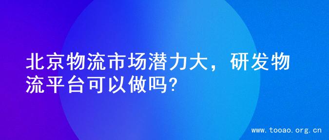 北京物流市场潜力大，研发物流平台可以做吗?