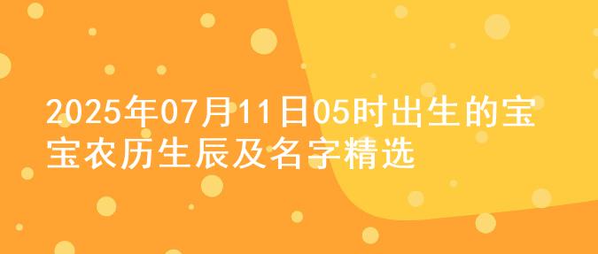 2025年07月11日05时出生的宝宝农历生辰及名字精选