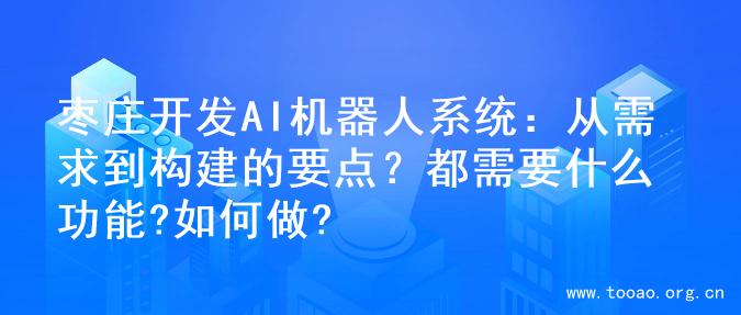 枣庄开发AI机器人系统：从需求到构建的要点？都需要什么功能?如何做?