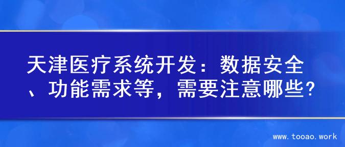 天津医疗系统开发：数据安全、功能需求等，需要注意哪些?