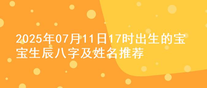 2025年07月11日17时出生的宝宝生辰八字及姓名推荐