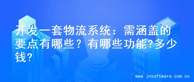 开发一套物流系统：需涵盖的要点有哪些？有哪些功能?多少钱?