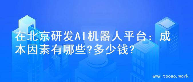 在北京研发AI机器人平台：成本因素有哪些?多少钱?