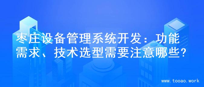 枣庄设备管理系统开发：功能需求、技术选型需要注意哪些?
