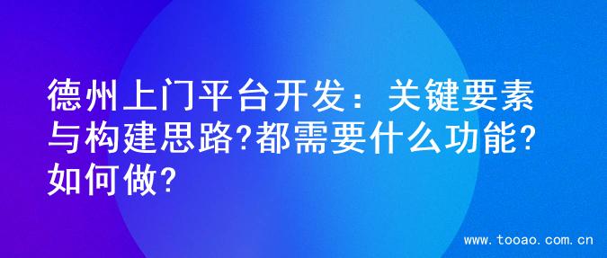 德州上门平台开发：关键要素与构建思路?都需要什么功能?如何做?