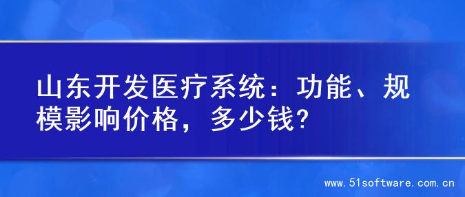 山东开发医疗系统：功能、规模影响价格，多少钱?
