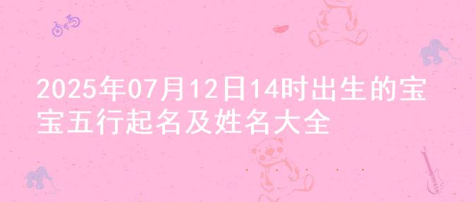 2025年07月12日14时出生的宝宝五行起名及姓名大全