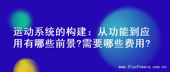 运动系统的构建：从功能到应用有哪些前景?需要哪些费用?