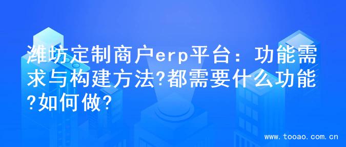 潍坊定制商户erp平台：功能需求与构建方法?都需要什么功能?如何做?