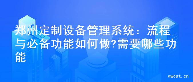 郑州定制设备管理系统：流程与必备功能如何做?需要哪些功能