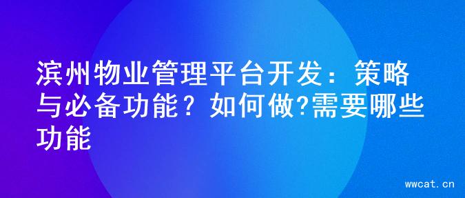滨州物业管理平台开发：策略与必备功能？如何做?需要哪些功能