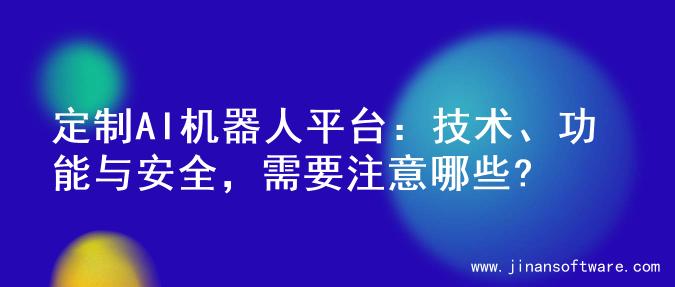 定制AI机器人平台：技术、功能与安全，需要注意哪些?