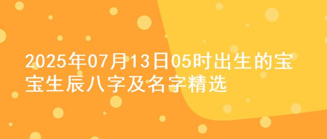 2025年07月13日05时出生的宝宝生辰八字及名字精选
