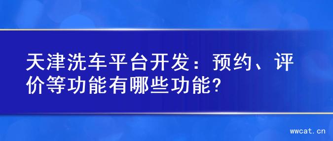 天津洗车平台开发：预约、评价等功能有哪些功能?