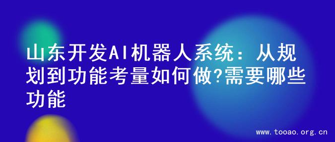山东开发AI机器人系统：从规划到功能考量如何做?需要哪些功能