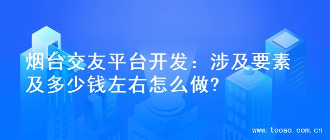 烟台交友平台开发：涉及要素及多少钱左右怎么做?