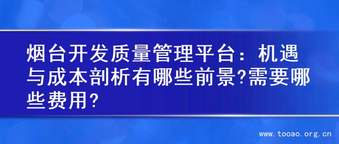 烟台开发质量管理平台：机遇与成本剖析有哪些前景?需要哪些费用?