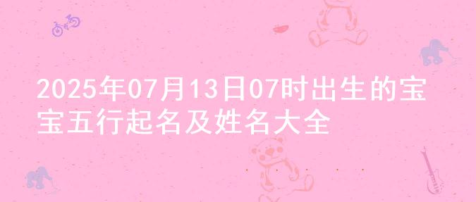 2025年07月13日07时出生的宝宝五行起名及姓名大全