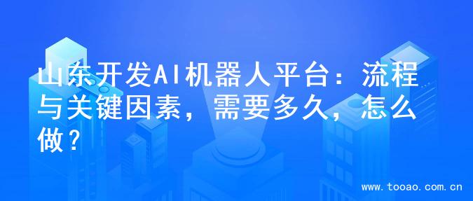 山东开发AI机器人平台：流程与关键因素，需要多久，怎么做？