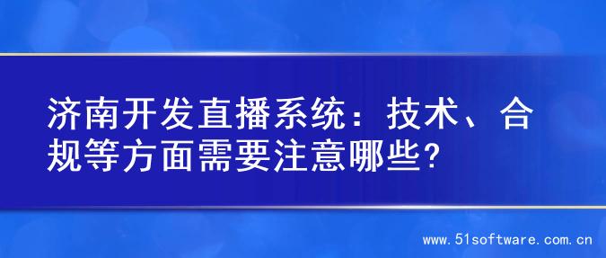 济南开发直播系统：技术、合规等方面需要注意哪些?
