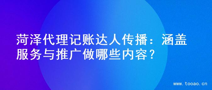 菏澤代理記賬達人傳播：涵蓋服務與推廣做哪些內容？