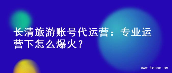 長清旅游賬號代運(yùn)營：專業(yè)運(yùn)營下怎么爆火？