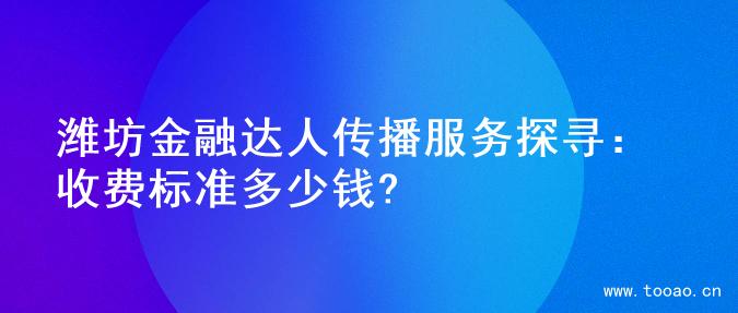 濰坊金融達人傳播服務(wù)探尋：收費標(biāo)準(zhǔn)多少錢?