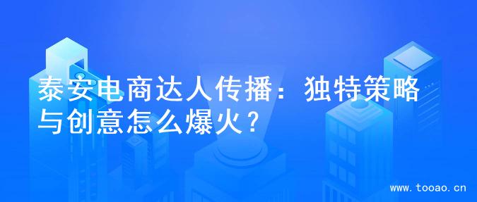 泰安電商達(dá)人傳播：獨(dú)特策略與創(chuàng)意怎么爆火？