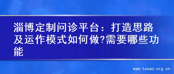 淄博定制问诊平台：打造思路及运作模式如何做?需要哪些功能
