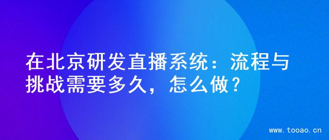 在北京研發(fā)直播系統(tǒng)：流程與挑戰(zhàn)需要多久，怎么做？
