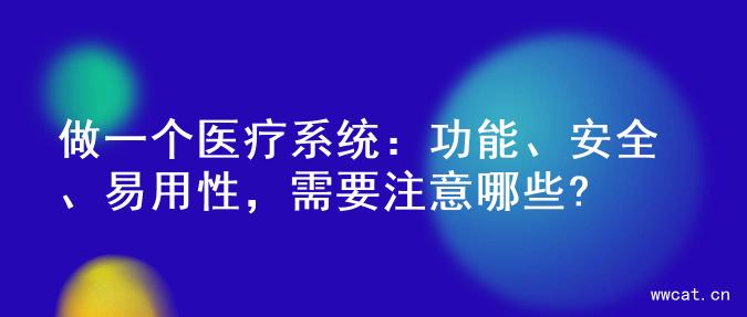 做一个医疗系统：功能、安全、易用性，需要注意哪些?