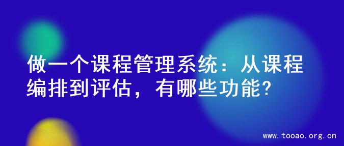 做一个课程管理系统：从课程编排到评估，有哪些功能?