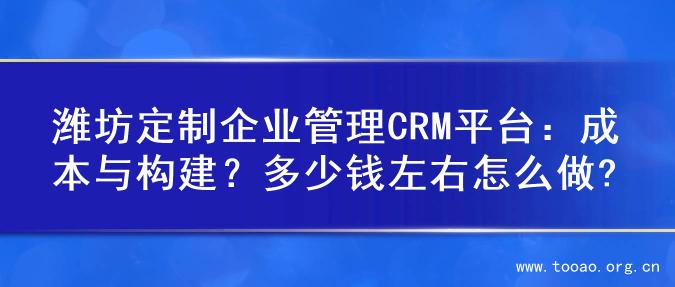 潍坊定制企业管理CRM平台：成本与构建？多少钱左右怎么做?