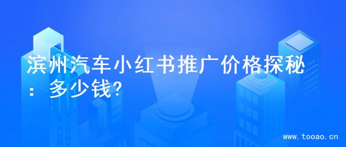 濱州汽車小紅書推廣價格探秘：多少錢?