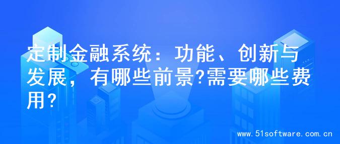 定制金融系统：功能、创新与发展，有哪些前景?需要哪些费用?