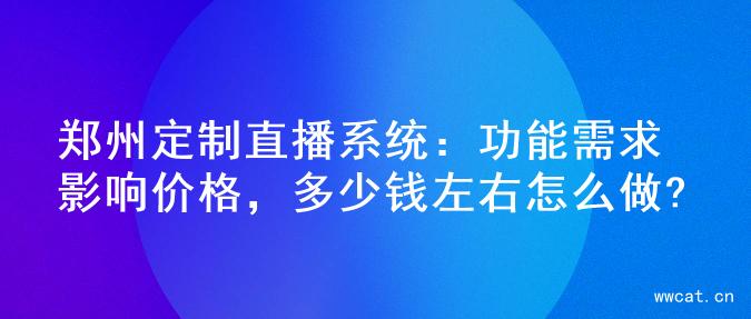 郑州定制直播系统：功能需求影响价格，多少钱左右怎么做?