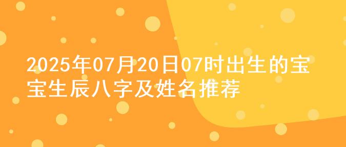 2025年07月20日07时出生的宝宝生辰八字及姓名推荐