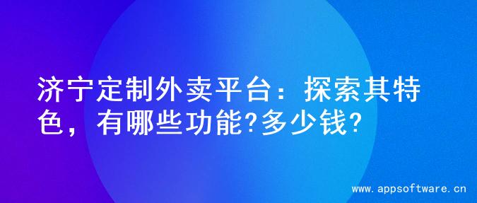 济宁定制外卖平台：探索其特色，有哪些功能?多少钱?