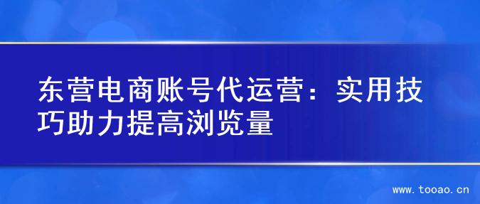 東營電商賬號代運營：實用技巧助力提高瀏覽量