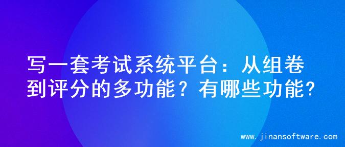 写一套考试系统平台：从组卷到评分的多功能？有哪些功能?
