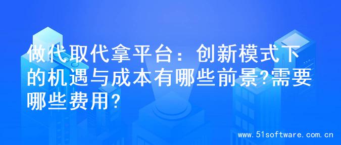 做代取代拿平台：创新模式下的机遇与成本有哪些前景?需要哪些费用?