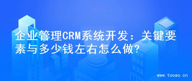 企業(yè)管理CRM系統(tǒng)開發(fā)：關(guān)鍵要素與多少錢左右怎么做?