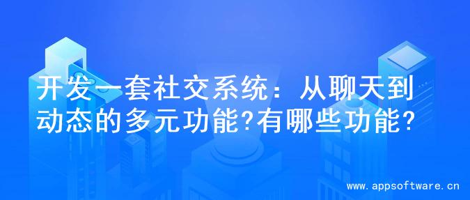 开发一套社交系统：从聊天到动态的多元功能?有哪些功能?