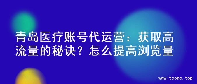 青岛医疗账号代运营：获取高流量的秘诀？怎么提高浏览量