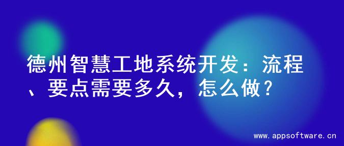 德州智慧工地系统开发：流程、要点需要多久，怎么做？