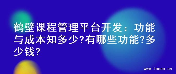 鶴壁課程管理平臺(tái)開(kāi)發(fā)：功能與成本知多少?有哪些功能?多少錢(qián)?